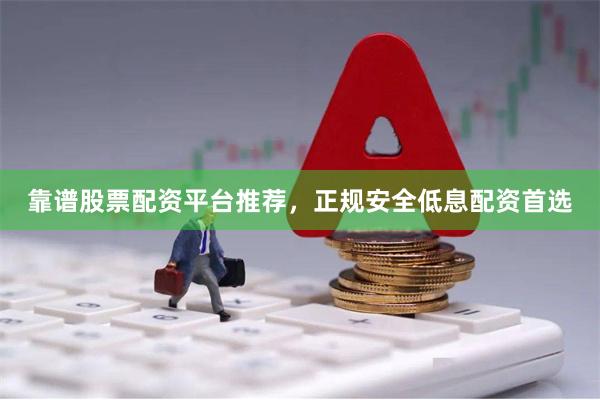 靠谱股票配资平台推荐，正规安全低息配资首选