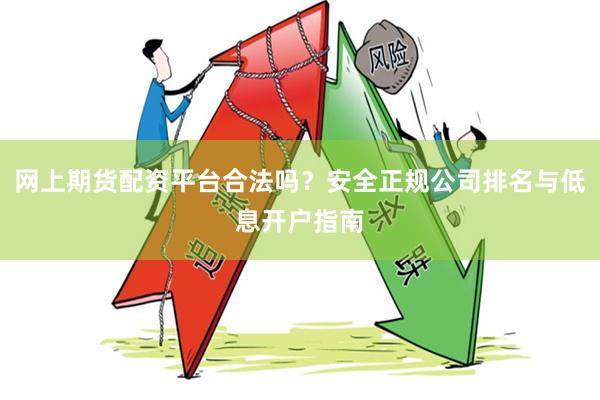 网上期货配资平台合法吗？安全正规公司排名与低息开户指南