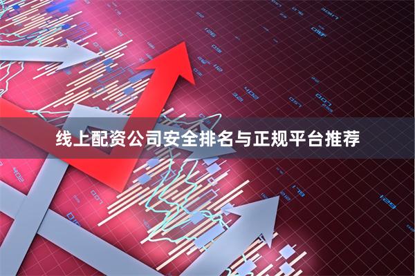 线上配资公司安全排名与正规平台推荐