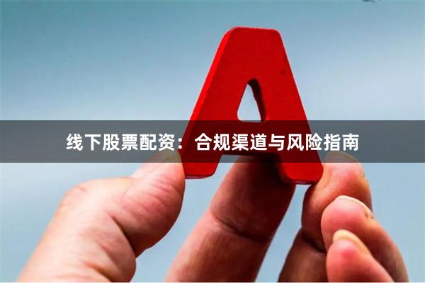 线下股票配资：合规渠道与风险指南