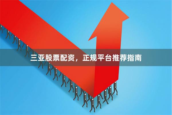 三亚股票配资，正规平台推荐指南