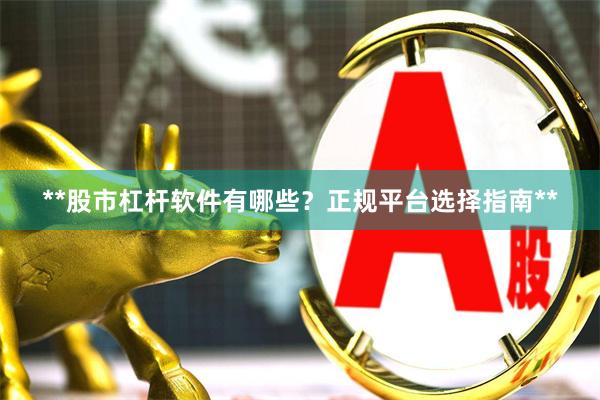 **股市杠杆软件有哪些？正规平台选择指南**