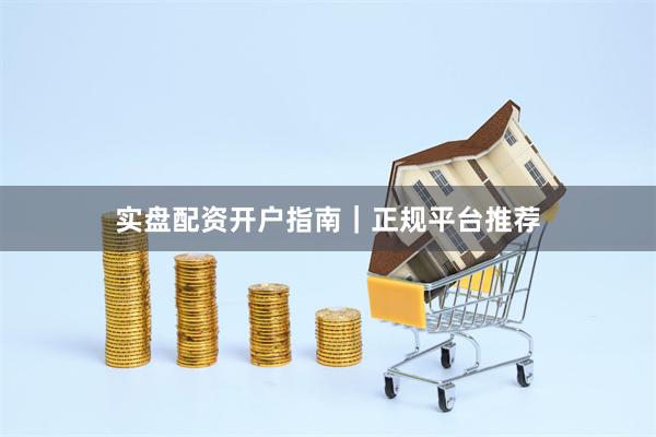 实盘配资开户指南|正规平台推荐