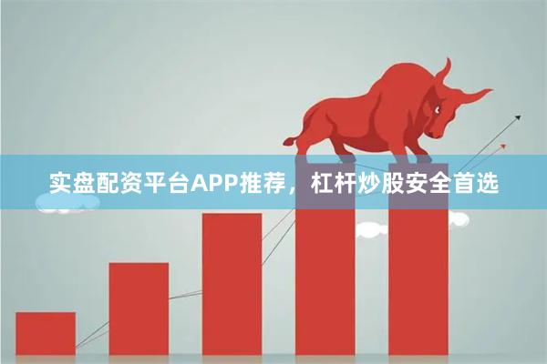 实盘配资平台APP推荐，杠杆炒股安全首选