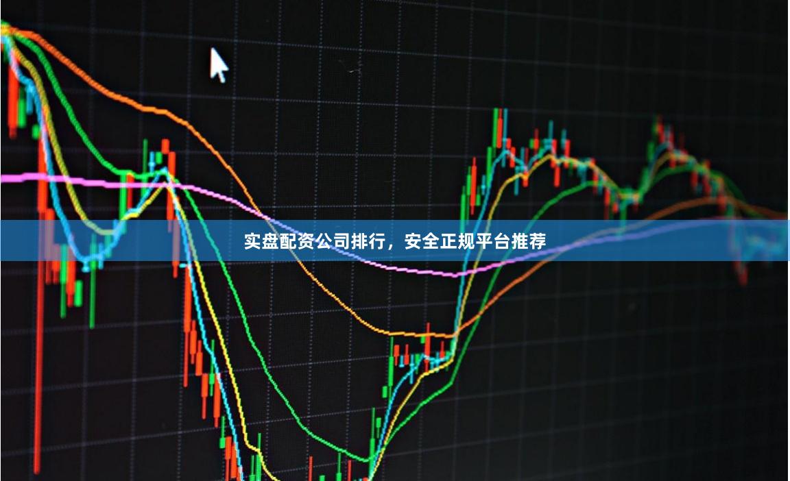 实盘配资公司排行，安全正规平台推荐