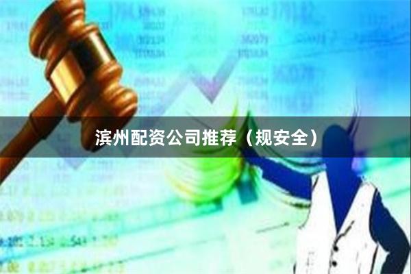 滨州配资公司推荐（规安全）