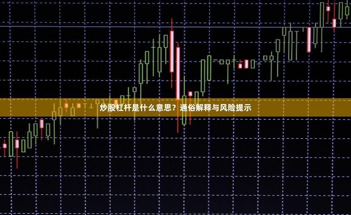 炒股杠杆是什么意思?通俗解释与风险提示