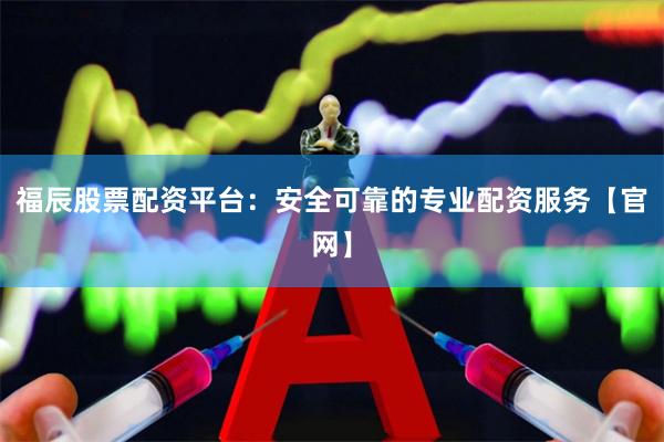 福辰股票配资平台：安全可靠的专业配资服务【官网】