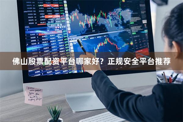 佛山股票配资平台哪家好？正规安全平台推荐