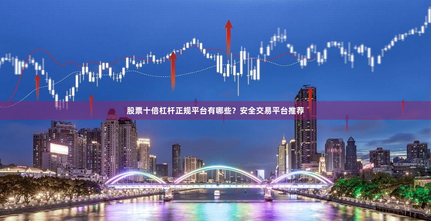 股票十倍杠杆正规平台有哪些？安全交易平台推荐