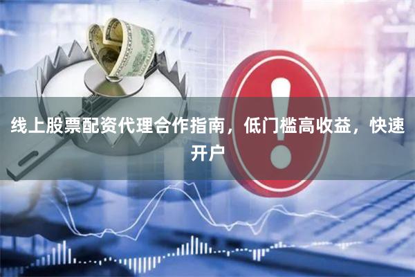 线上股票配资代理合作指南，低门槛高收益，快速开户