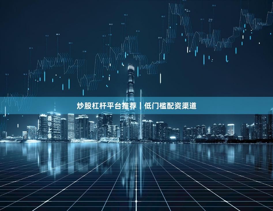 炒股杠杆平台推荐｜低门槛配资渠道