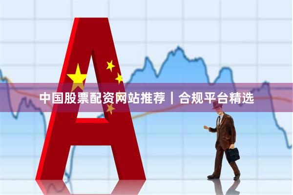 中国股票配资网站推荐｜合规平台精选