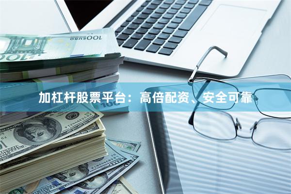 加杠杆股票平台：高倍配资、安全可靠