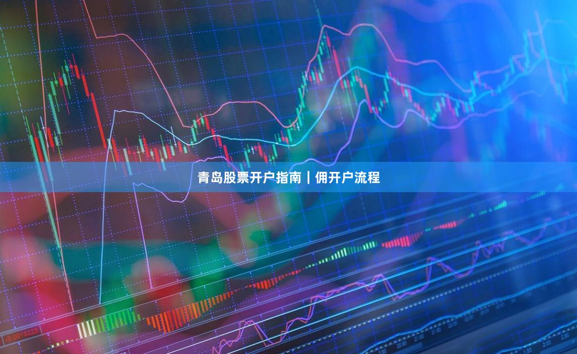 青岛股票开户指南｜佣开户流程