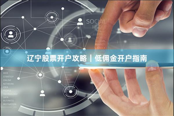 辽宁股票开户攻略｜低佣金开户指南