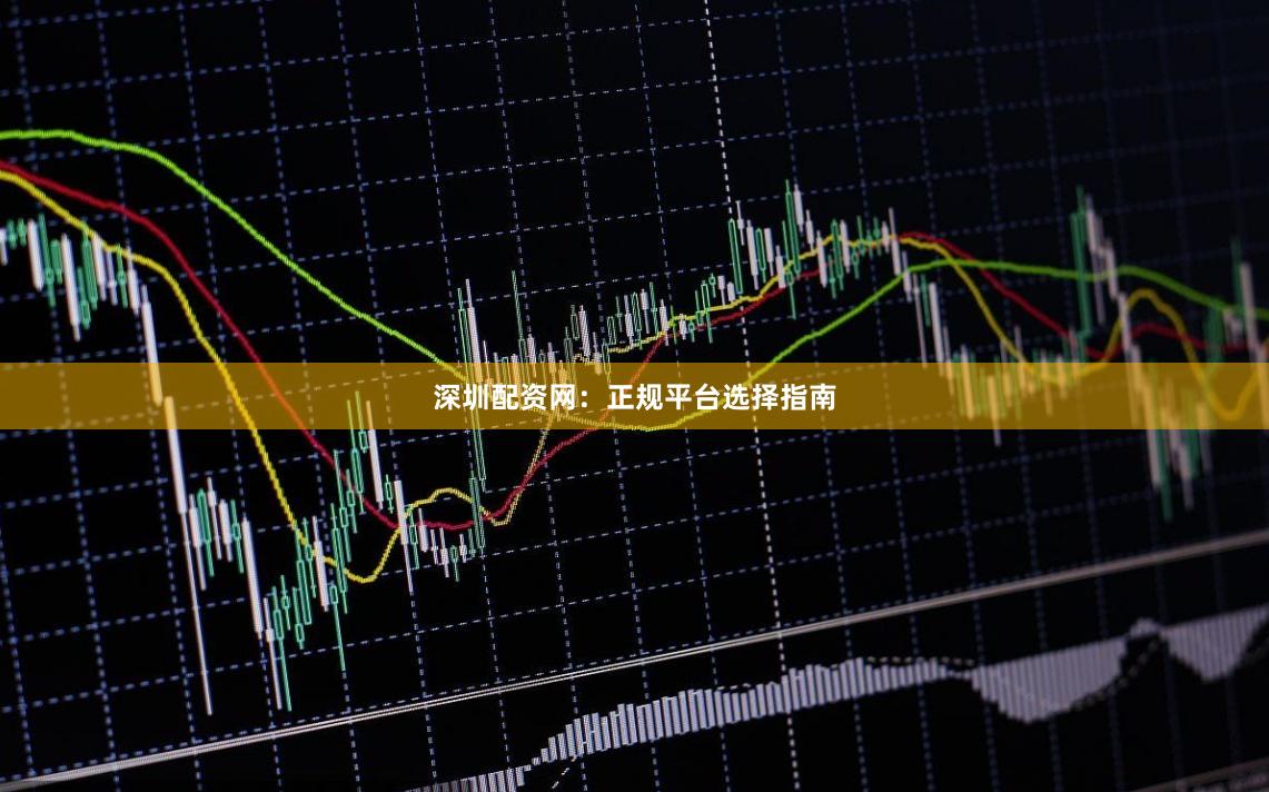深圳配资网：正规平台选择指南