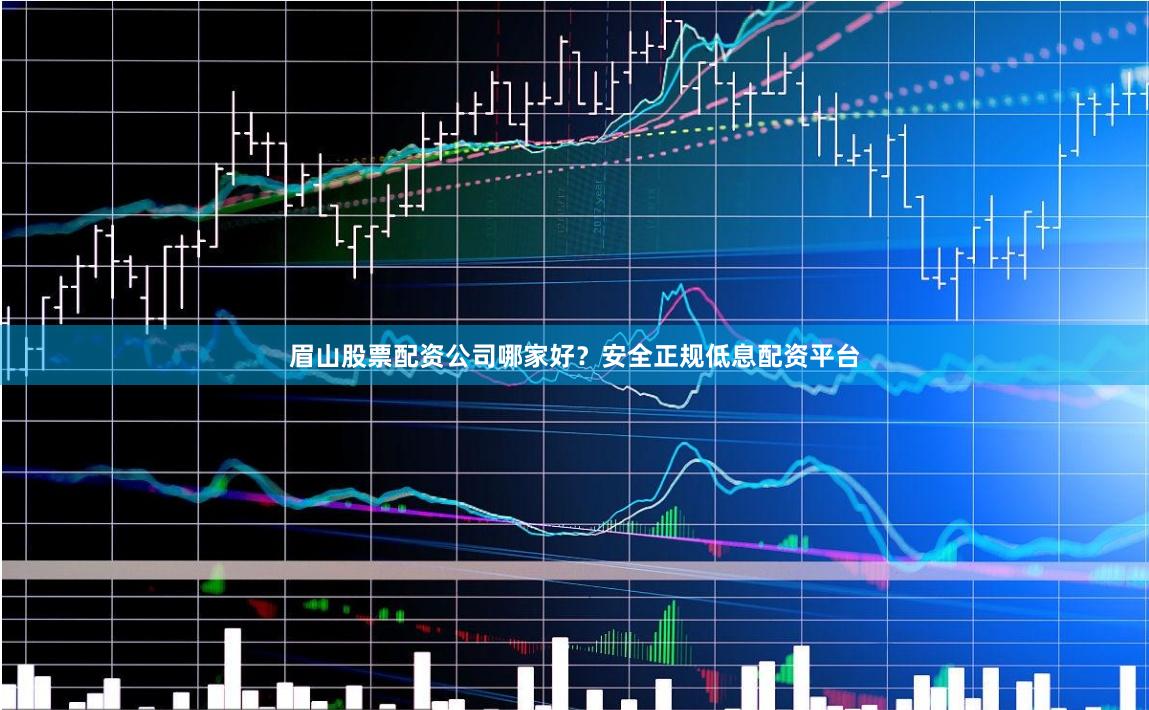 眉山股票配资公司哪家好？安全正规低息配资平台