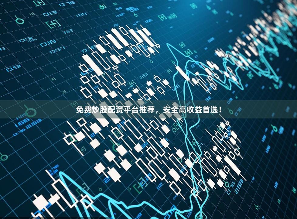 免费炒股配资平台推荐，安全高收益首选！