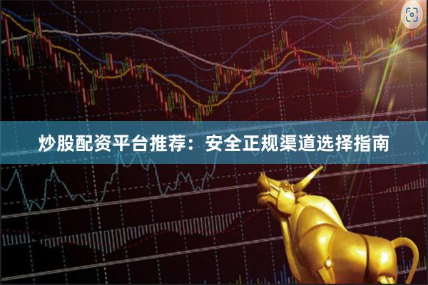 炒股配资平台推荐：安全正规渠道选择指南