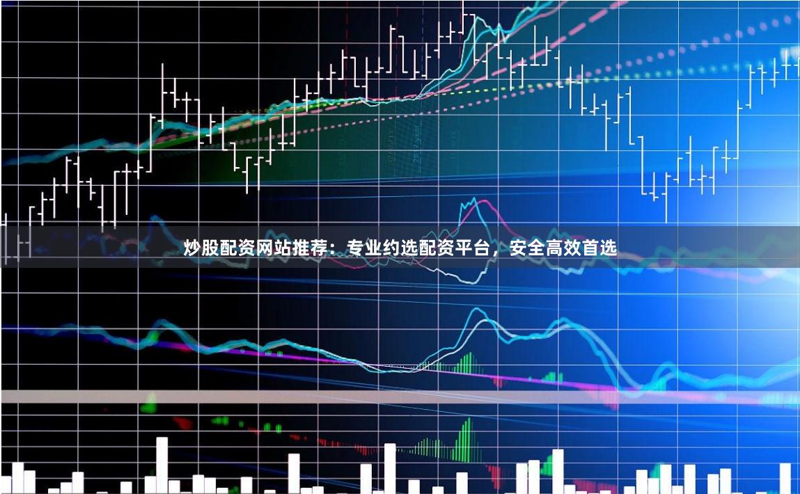 炒股配资网站推荐：专业约选配资平台，安全高效首选