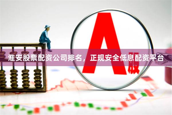 淮安股票配资公司排名，正规安全低息配资平台