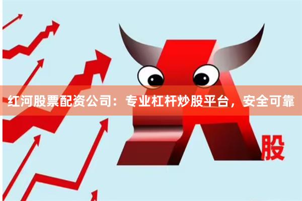 红河股票配资公司:专业杠杆炒股平台,安全可靠