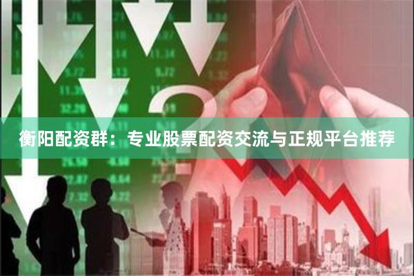衡阳配资群：专业股票配资交流与正规平台推荐