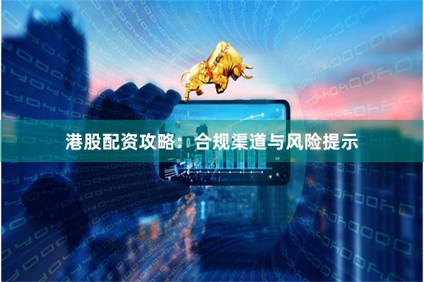港股配资攻略:合规渠道与风险提示