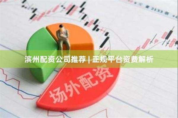 滨州配资公司推荐 | 正规平台资费解析