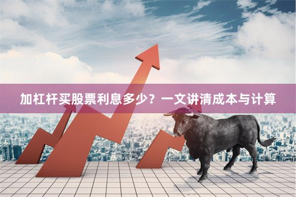 加杠杆买股票利息多少？一文讲清成本与计算