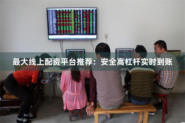 最大线上配资平台推荐：安全高杠杆实时到账