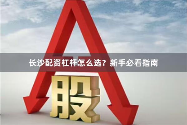 长沙配资杠杆怎么选？新手必看指南