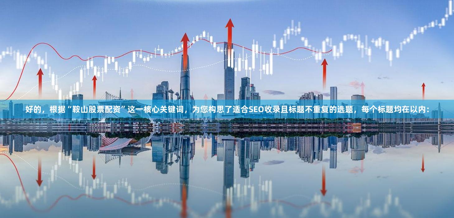 好的，根据“鞍山股票配资”这一核心关键词，为您构思了适合SEO收录且标题不重复的选题，每个标题均在以内：