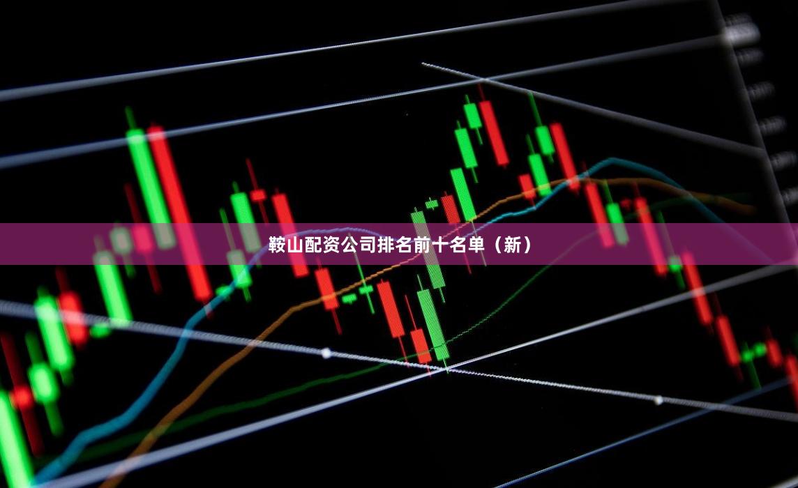 鞍山配资公司排名前十名单(新)
