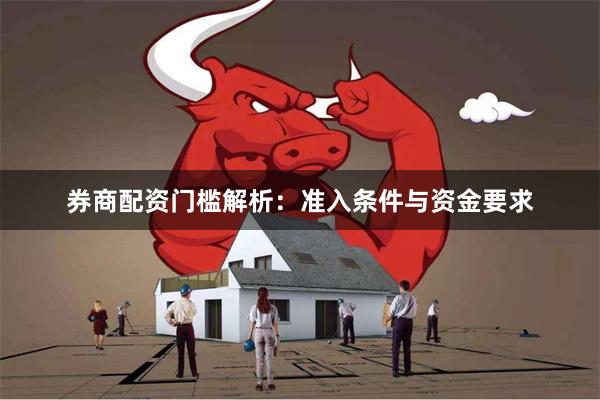 券商配资门槛解析：准入条件与资金要求