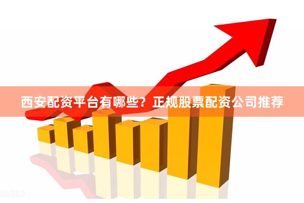 西安配资平台有哪些？正规股票配资公司推荐