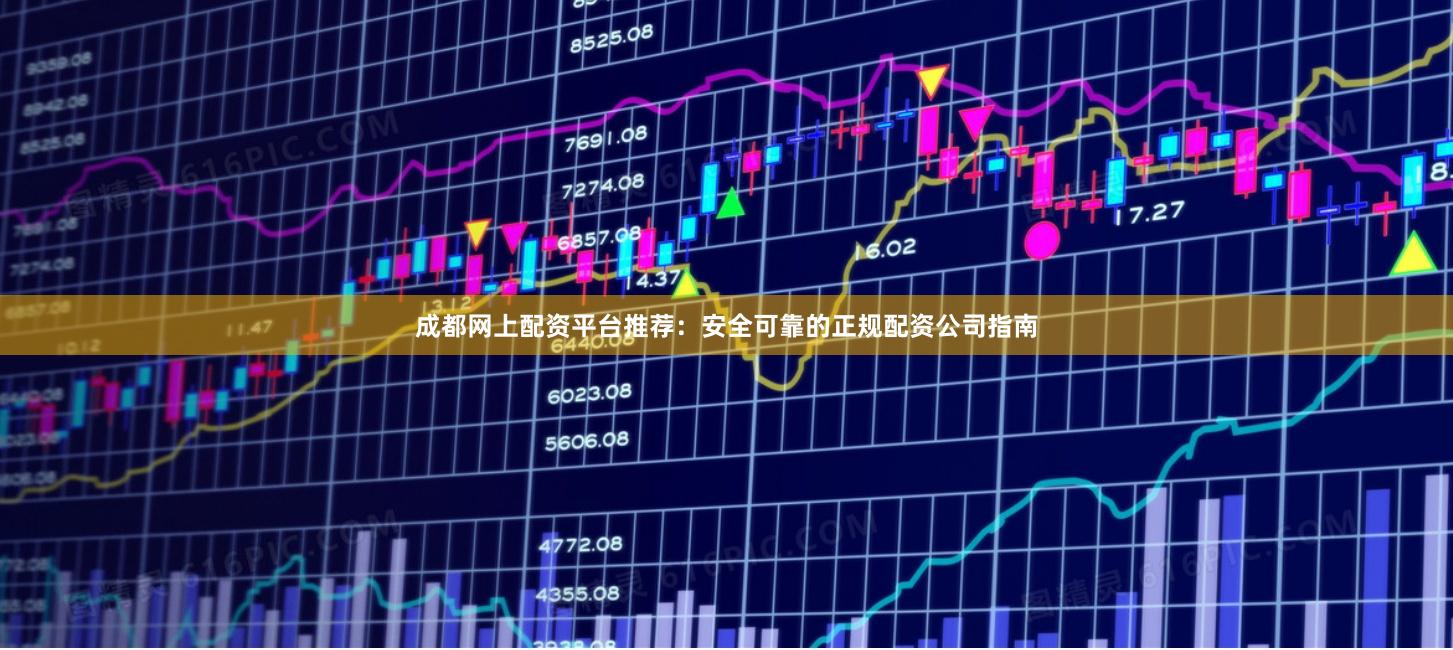成都网上配资平台推荐：安全可靠的正规配资公司指南