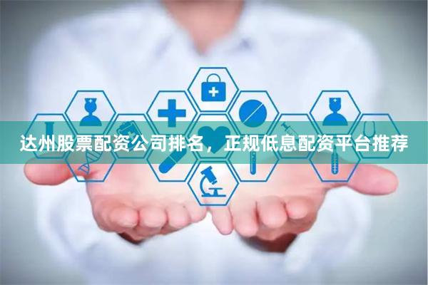 达州股票配资公司排名，正规低息配资平台推荐