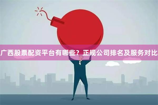 广西股票配资平台有哪些？正规公司排名及服务对比