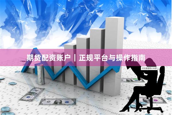 期货配资账户｜正规平台与操作指南