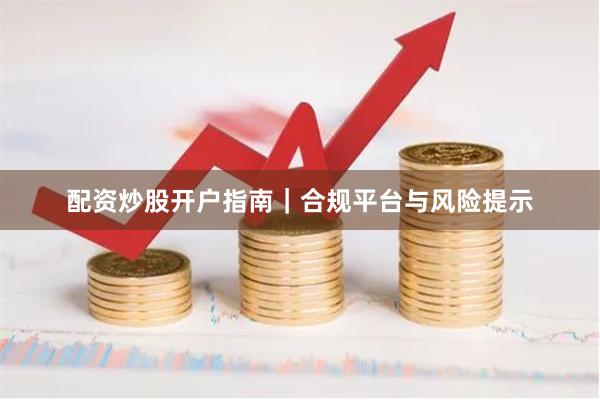 配资炒股开户指南｜合规平台与风险提示
