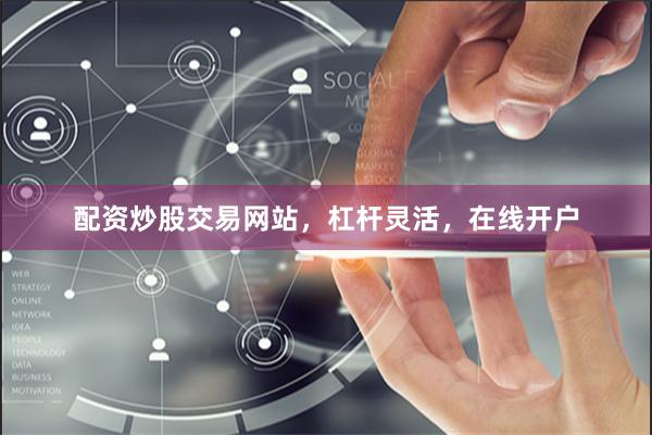 配资炒股交易网站，杠杆灵活，在线开户