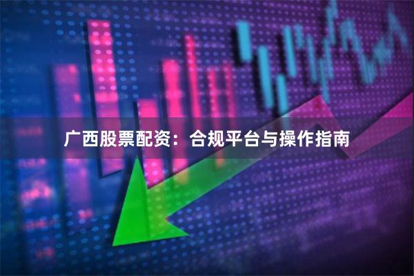 广西股票配资：合规平台与操作指南